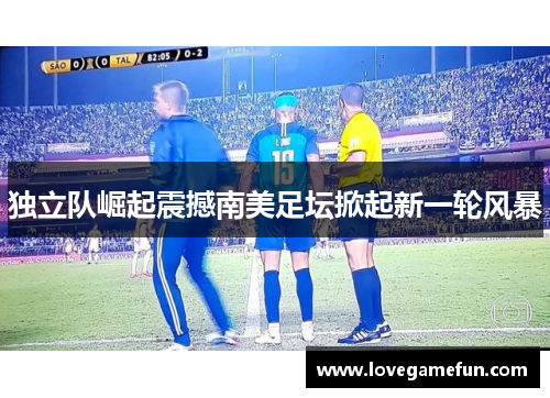 独立队崛起震撼南美足坛掀起新一轮风暴