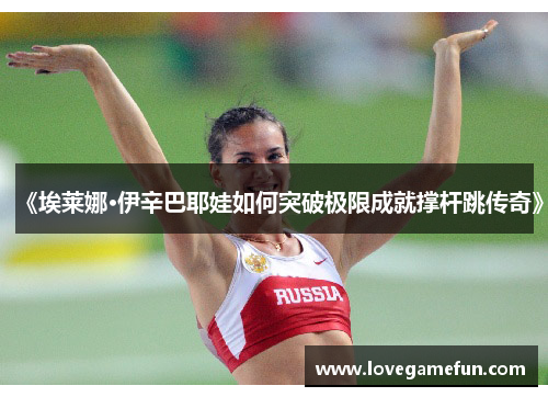 《埃莱娜·伊辛巴耶娃如何突破极限成就撑杆跳传奇》