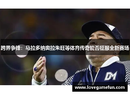 跨界争锋：马拉多纳奥拉朱旺等体育传奇能否征服全新赛场