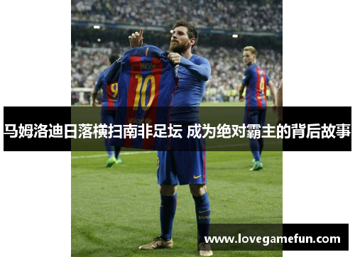 马姆洛迪日落横扫南非足坛 成为绝对霸主的背后故事