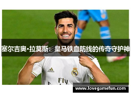塞尔吉奥·拉莫斯：皇马铁血防线的传奇守护神