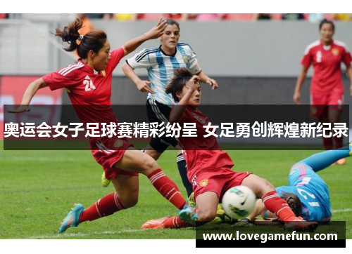 奥运会女子足球赛精彩纷呈 女足勇创辉煌新纪录