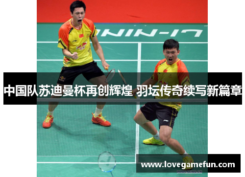 中国队苏迪曼杯再创辉煌 羽坛传奇续写新篇章