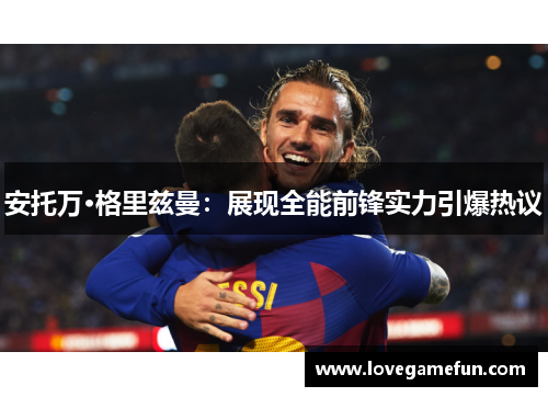 安托万·格里兹曼：展现全能前锋实力引爆热议