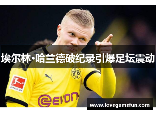 埃尔林·哈兰德破纪录引爆足坛震动