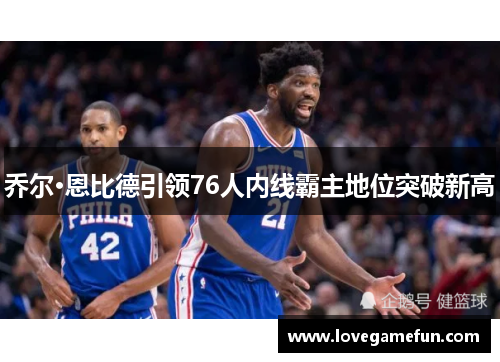 乔尔·恩比德引领76人内线霸主地位突破新高