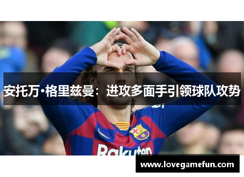安托万·格里兹曼：进攻多面手引领球队攻势