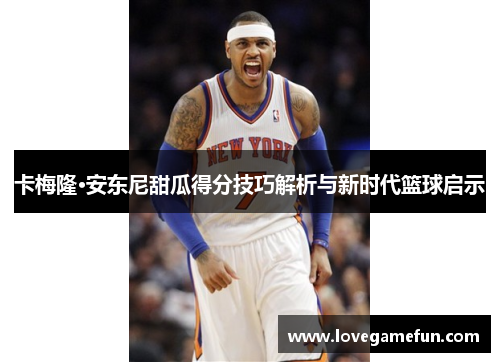 卡梅隆·安东尼甜瓜得分技巧解析与新时代篮球启示