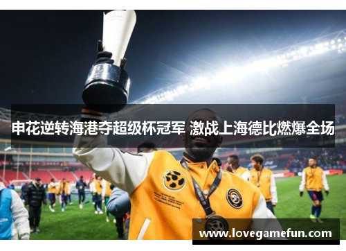 申花逆转海港夺超级杯冠军 激战上海德比燃爆全场