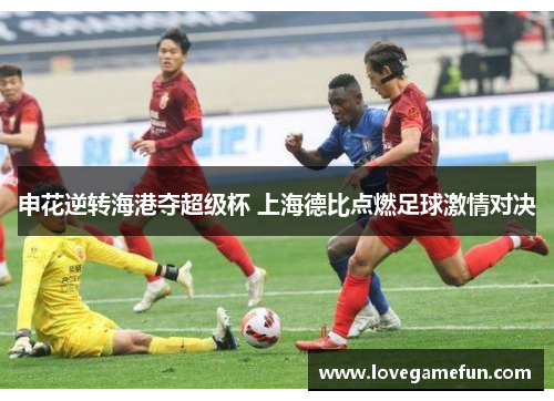申花逆转海港夺超级杯 上海德比点燃足球激情对决