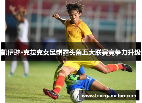 凯伊琳·克拉克女足崭露头角五大联赛竞争力升级