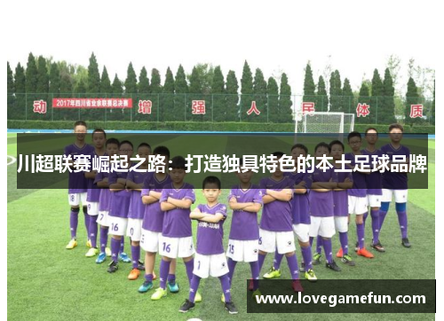 川超联赛崛起之路：打造独具特色的本土足球品牌