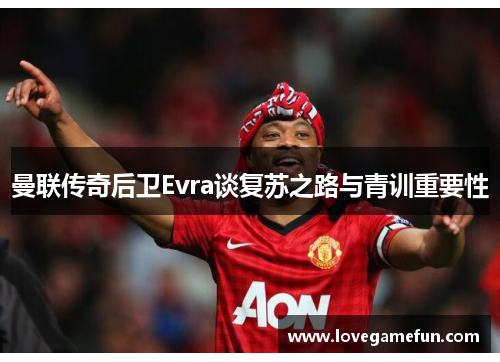 曼联传奇后卫Evra谈复苏之路与青训重要性