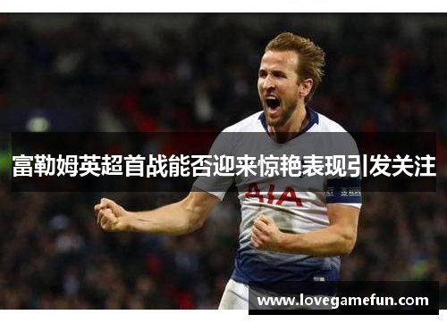 富勒姆英超首战能否迎来惊艳表现引发关注