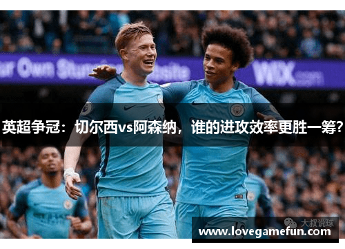 英超争冠：切尔西vs阿森纳，谁的进攻效率更胜一筹？