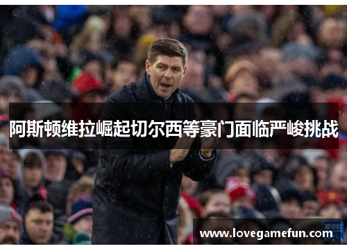 阿斯顿维拉崛起切尔西等豪门面临严峻挑战