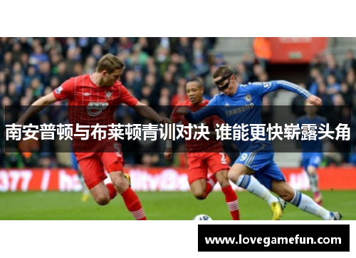 南安普顿与布莱顿青训对决 谁能更快崭露头角