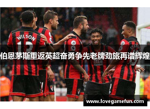 伯恩茅斯重返英超奋勇争先老牌劲旅再谱辉煌
