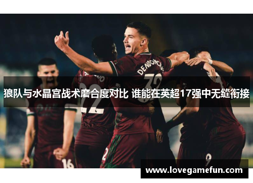 狼队与水晶宫战术磨合度对比 谁能在英超17强中无缝衔接