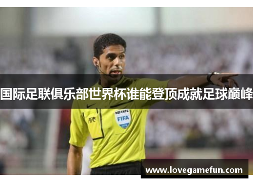 国际足联俱乐部世界杯谁能登顶成就足球巅峰