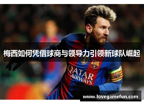 梅西如何凭借球商与领导力引领新球队崛起