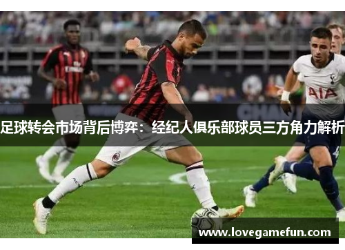 足球转会市场背后博弈：经纪人俱乐部球员三方角力解析