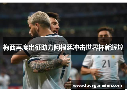 梅西再度出征助力阿根廷冲击世界杯新辉煌