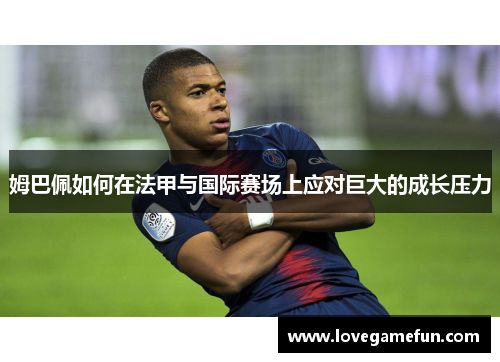 姆巴佩如何在法甲与国际赛场上应对巨大的成长压力