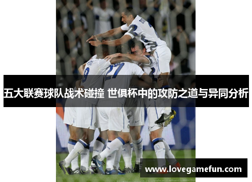 五大联赛球队战术碰撞 世俱杯中的攻防之道与异同分析